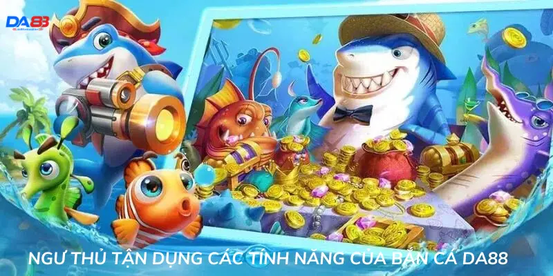 Ngư thủ tận dụng các tính năng của bắn cá Da88