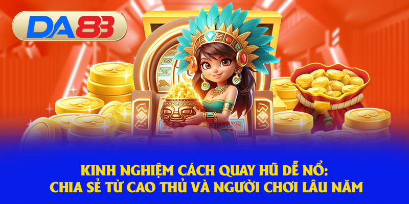 Kinh nghiệm cách quay hũ dễ nổ: Chia sẻ từ cao thủ và người chơi lâu năm
